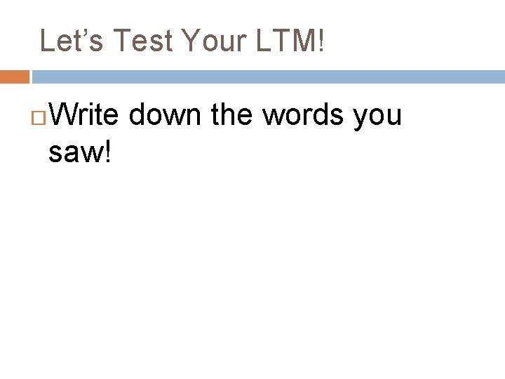 Let’s Test Your LTM! Write down the words you saw! 