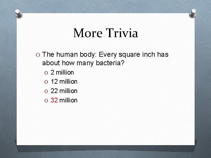 More Trivia O The human body: Every square inch has about how many bacteria?