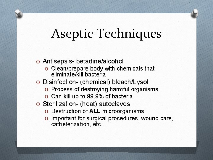 Aseptic Techniques O Antisepsis- betadine/alcohol O Clean/prepare body with chemicals that eliminate/kill bacteria O