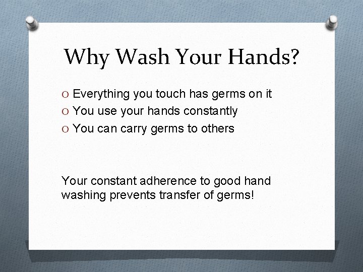 Why Wash Your Hands? O Everything you touch has germs on it O You