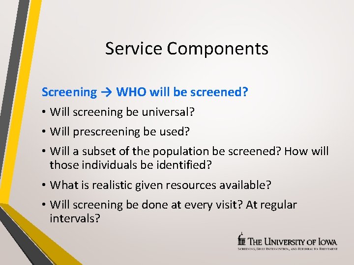 Service Components Screening → WHO will be screened? • Will screening be universal? •