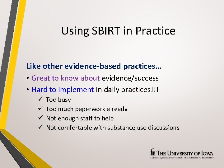 Using SBIRT in Practice Like other evidence-based practices… • Great to know about evidence/success