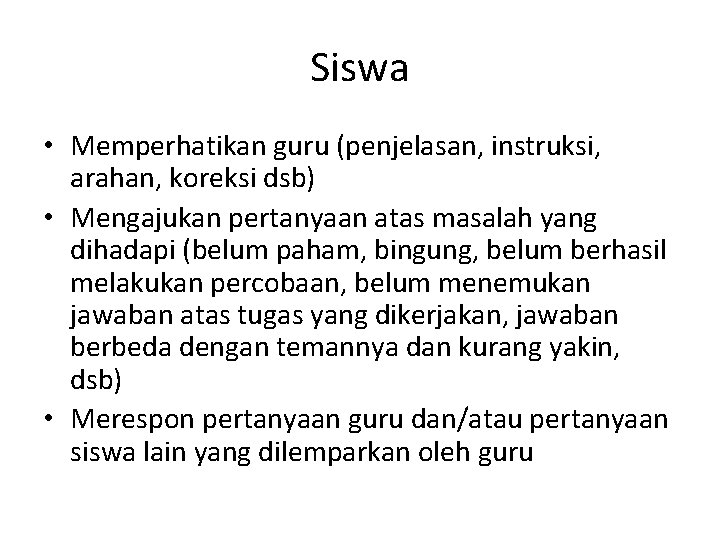 Siswa • Memperhatikan guru (penjelasan, instruksi, arahan, koreksi dsb) • Mengajukan pertanyaan atas masalah