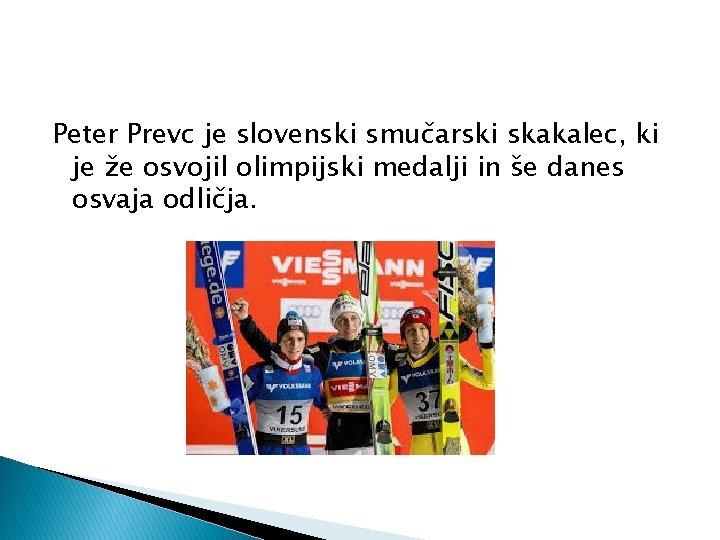 Peter Prevc je slovenski smučarski skakalec, ki je že osvojil olimpijski medalji in še