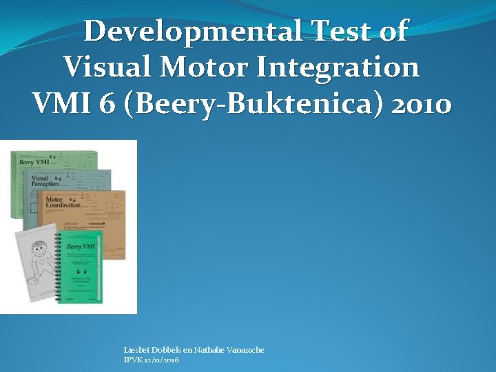 Developmental Test of Visual Motor Integration VMI 6 (Beery-Buktenica) 2010 Liesbet Dobbels en Nathalie