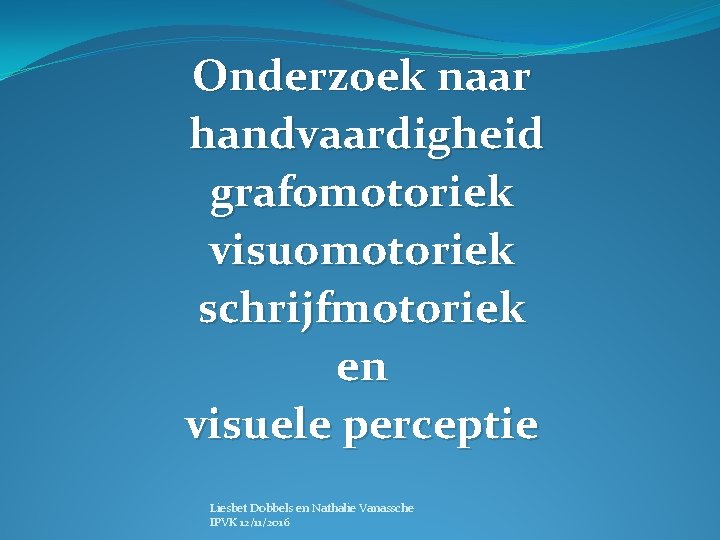 Onderzoek naar handvaardigheid grafomotoriek visuomotoriek schrijfmotoriek en visuele perceptie Liesbet Dobbels en Nathalie Vanassche