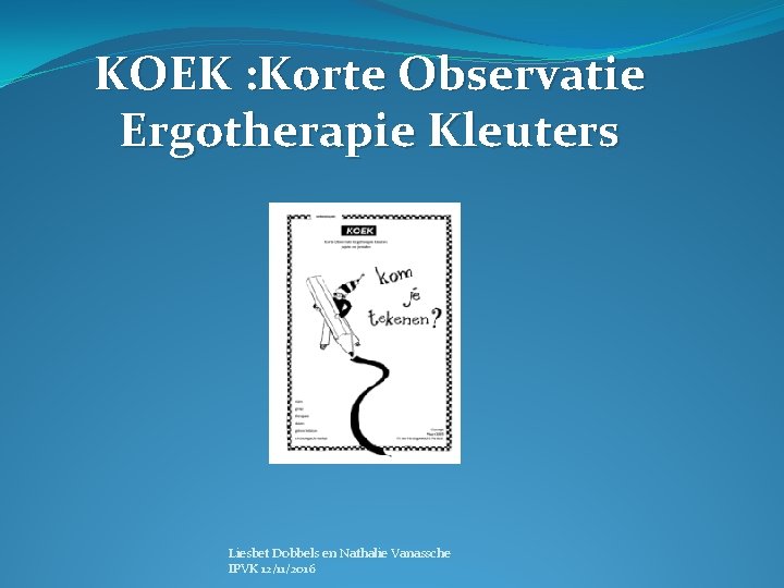 KOEK : Korte Observatie Ergotherapie Kleuters Liesbet Dobbels en Nathalie Vanassche IPVK 12/11/2016 