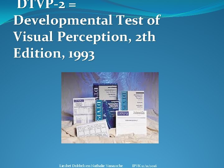 DTVP-2 = Developmental Test of Visual Perception, 2 th Edition, 1993 Liesbet Dobbels en