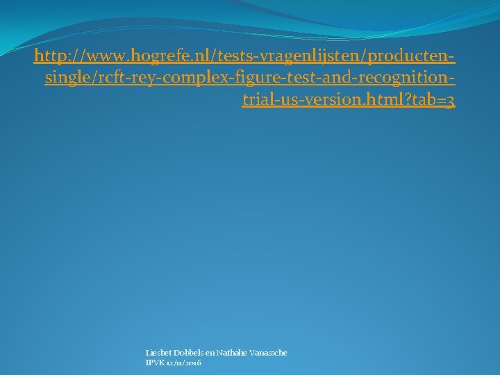 http: //www. hogrefe. nl/tests-vragenlijsten/productensingle/rcft-rey-complex-figure-test-and-recognitiontrial-us-version. html? tab=3 Liesbet Dobbels en Nathalie Vanassche IPVK 12/11/2016 