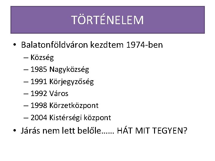 TÖRTÉNELEM • Balatonföldváron kezdtem 1974 -ben – Község – 1985 Nagyközség – 1991 Körjegyzőség