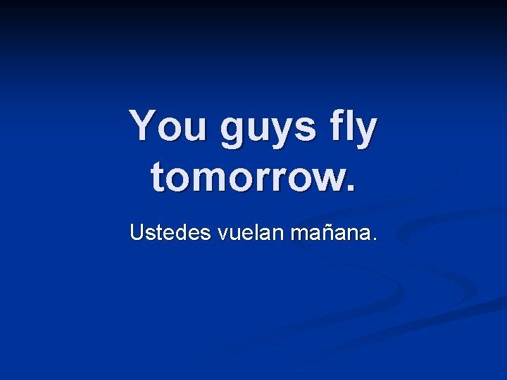 You guys fly tomorrow. Ustedes vuelan mañana. 