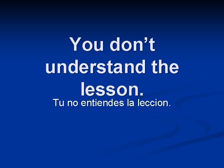 You don’t understand the lesson. Tu no entiendes la leccion. 