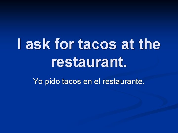 I ask for tacos at the restaurant. Yo pido tacos en el restaurante. 