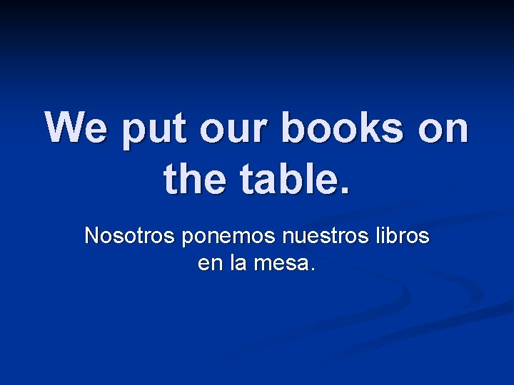 We put our books on the table. Nosotros ponemos nuestros libros en la mesa.