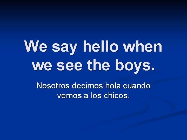 We say hello when we see the boys. Nosotros decimos hola cuando vemos a