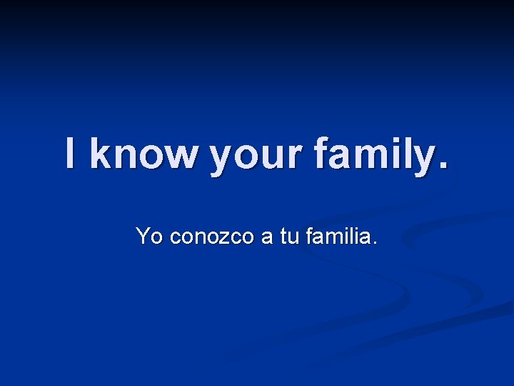 I know your family. Yo conozco a tu familia. 