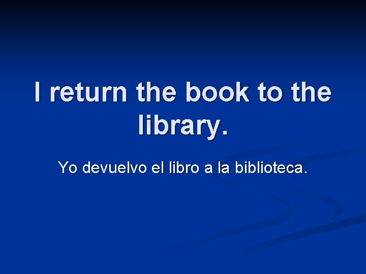 I return the book to the library. Yo devuelvo el libro a la biblioteca.