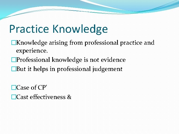 Practice Knowledge �Knowledge arising from professional practice and experience. �Professional knowledge is not evidence