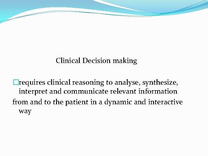 Clinical Decision making �requires clinical reasoning to analyse, synthesize, interpret and communicate relevant information