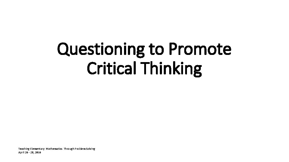 Questioning to Promote Critical Thinking Teaching Elementary Mathematics Through Problem Solving April 26 -