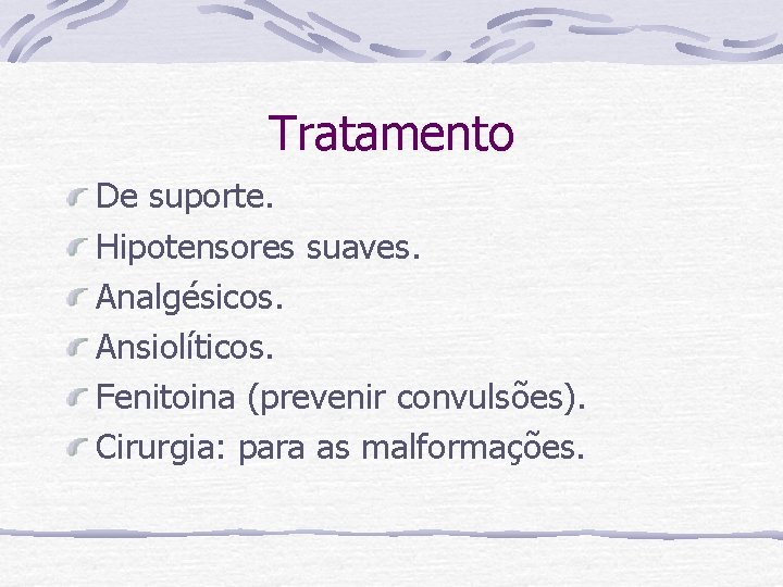 Tratamento De suporte. Hipotensores suaves. Analgésicos. Ansiolíticos. Fenitoina (prevenir convulsões). Cirurgia: para as malformações.