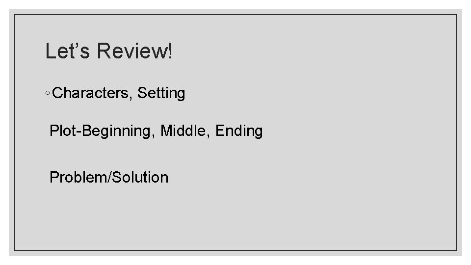 Let’s Review! ◦ Characters, Setting Plot-Beginning, Middle, Ending Problem/Solution 