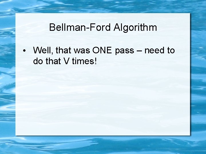 Bellman-Ford Algorithm • Well, that was ONE pass – need to do that V