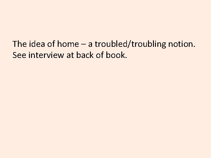 The idea of home – a troubled/troubling notion. See interview at back of book.