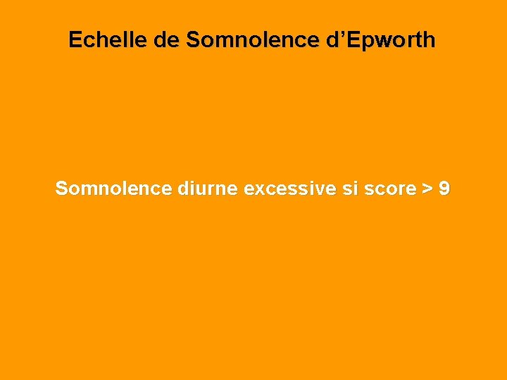 Echelle de Somnolence d’Epworth Somnolence diurne excessive si score > 9 