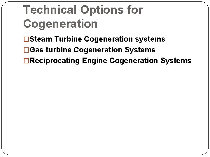Technical Options for Cogeneration �Steam Turbine Cogeneration systems �Gas turbine Cogeneration Systems �Reciprocating Engine