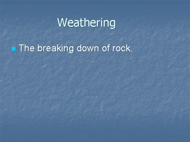 Weathering n The breaking down of rock. 