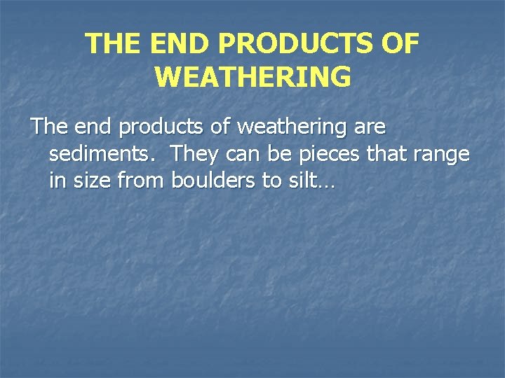THE END PRODUCTS OF WEATHERING The end products of weathering are sediments. They can
