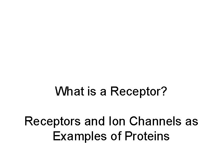 What is a Receptor? Receptors and Ion Channels as Examples of Proteins What is a Receptor? Receptors and Ion Channels as Examples of Proteins
