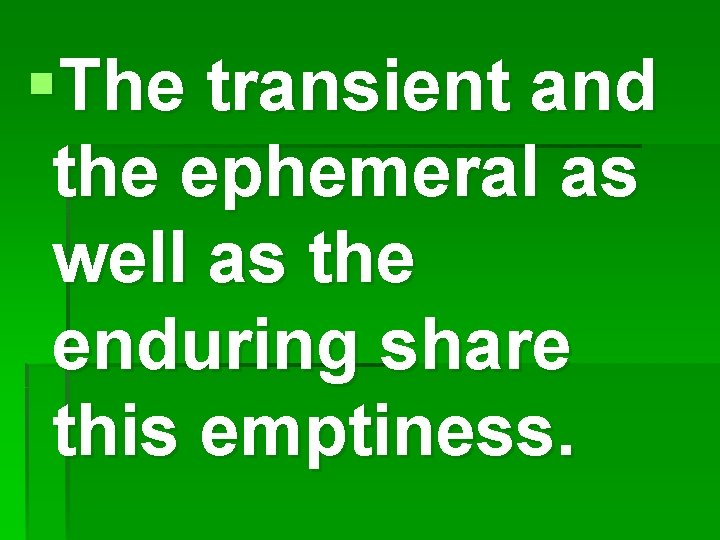 §The transient and the ephemeral as well as the enduring share this emptiness. 