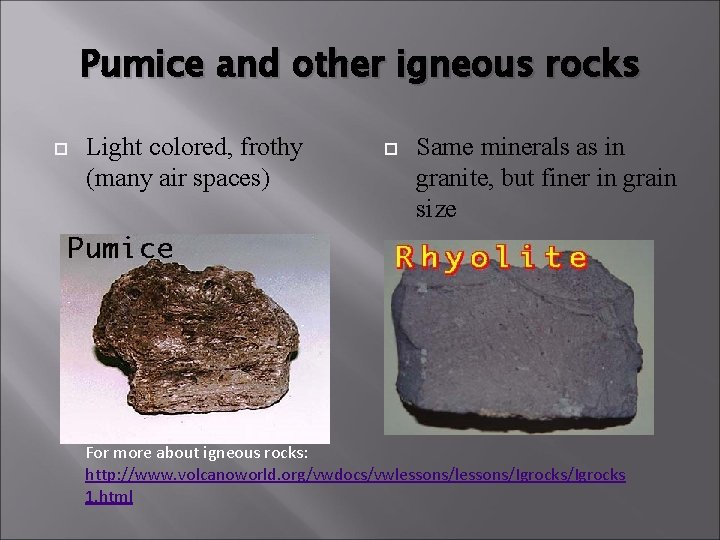 Pumice and other igneous rocks Light colored, frothy (many air spaces) Same minerals as