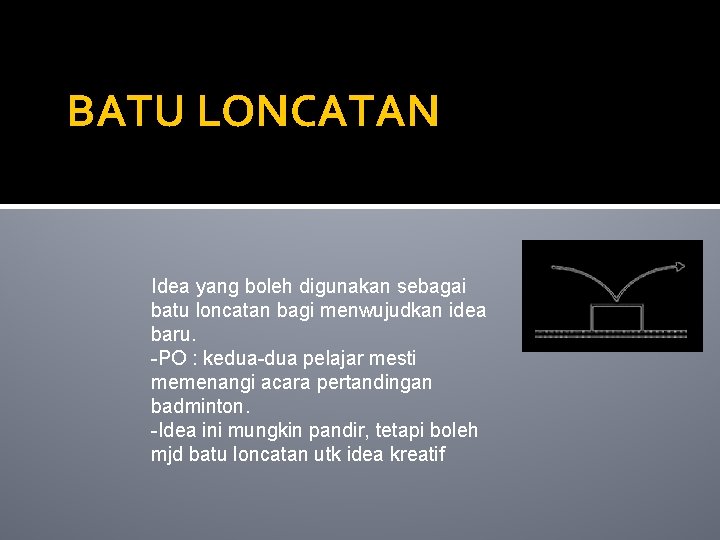 BATU LONCATAN Idea yang boleh digunakan sebagai batu loncatan bagi menwujudkan idea baru. -PO