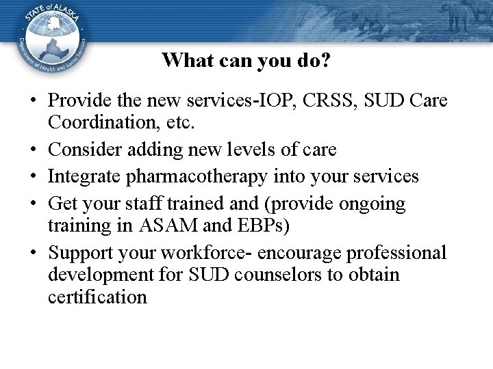 What can you do? • Provide the new services-IOP, CRSS, SUD Care Coordination, etc.