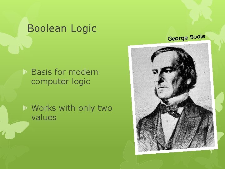 Boolean Logic Basis for modern computer logic Works with only two values George Boole