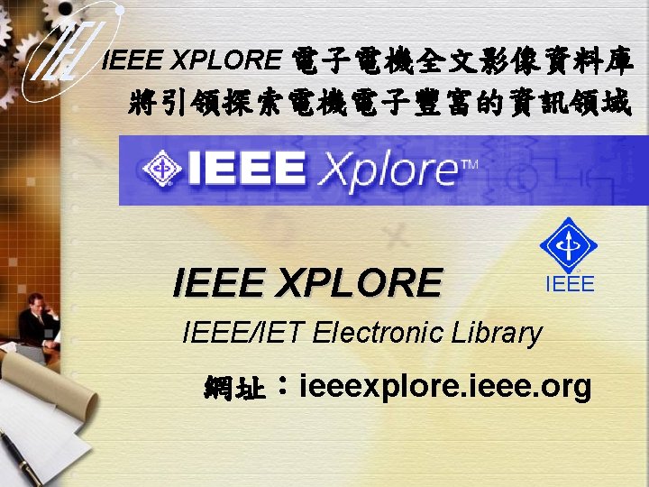 IEEE XPLORE 電子電機全文影像資料庫 將引領探索電機電子豐富的資訊領域 IEEE XPLORE IEEE/IET Electronic Library 網址：ieeexplore. ieee. org 