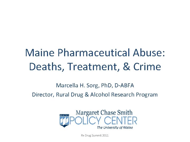 Maine Pharmaceutical Abuse: Deaths, Treatment, & Crime Marcella H. Sorg, Ph. D, D-ABFA Director, Maine Pharmaceutical Abuse: Deaths, Treatment, & Crime Marcella H. Sorg, Ph. D, D-ABFA Director,