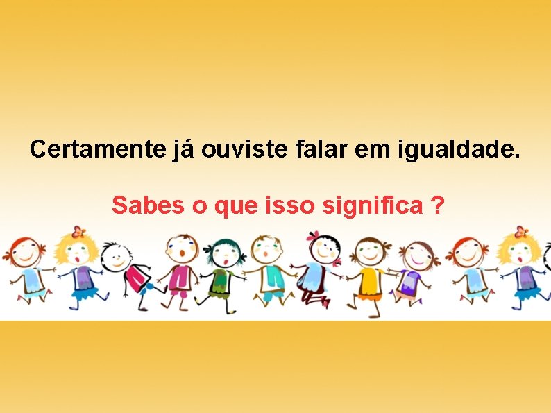 Certamente já ouviste falar em igualdade. Sabes o que isso significa ? 