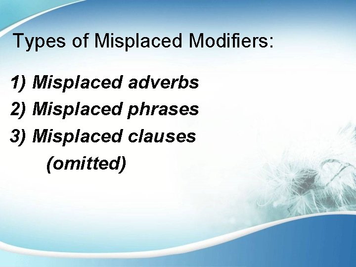 Types of Misplaced Modifiers: 1) Misplaced adverbs 2) Misplaced phrases 3) Misplaced clauses (omitted)