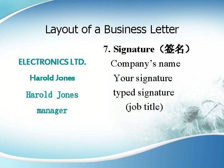 Layout of a Business Letter ELECTRONICS LTD. Harold Jones manager 7. Signature（签名） Company’s name