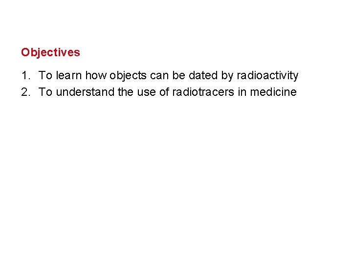 Objectives 1. To learn how objects can be dated by radioactivity 2. To understand