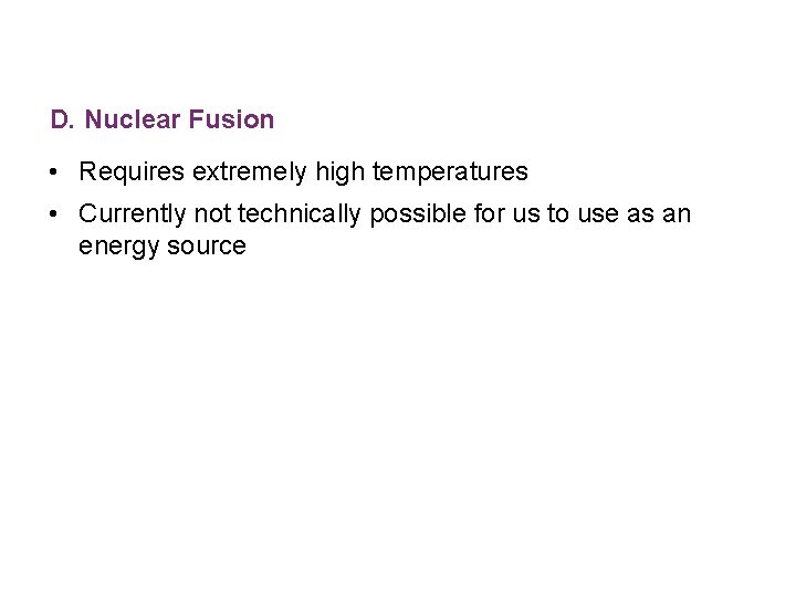 D. Nuclear Fusion • Requires extremely high temperatures • Currently not technically possible for