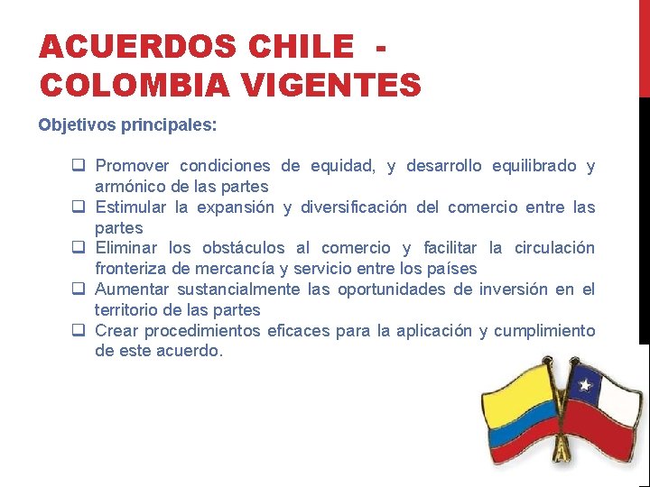 ACUERDOS CHILE COLOMBIA VIGENTES Objetivos principales: q Promover condiciones de equidad, y desarrollo equilibrado
