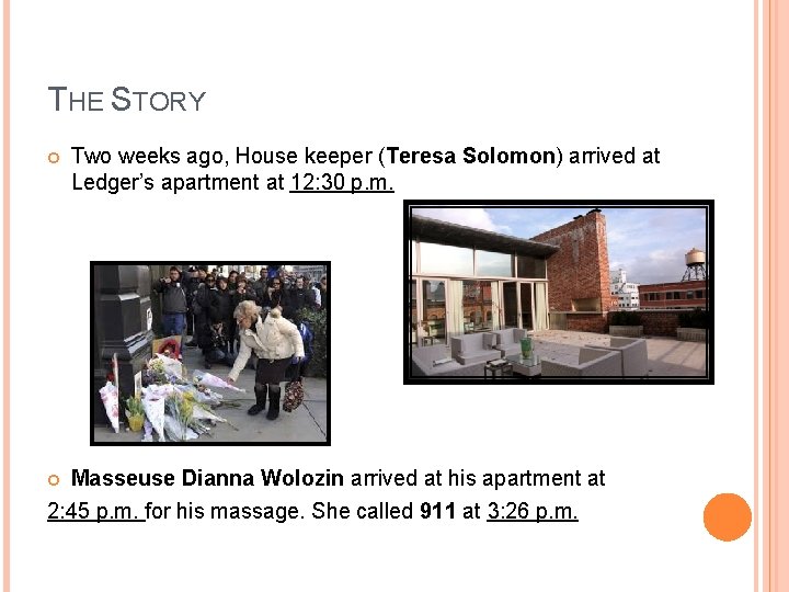 THE STORY Two weeks ago, House keeper (Teresa Solomon) arrived at Ledger’s apartment at