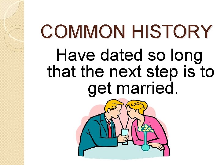 COMMON HISTORY Have dated so long that the next step is to get married.