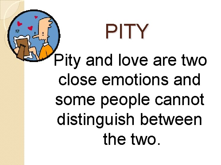 PITY Pity and love are two close emotions and some people cannot distinguish between