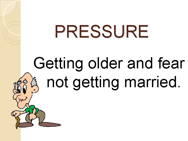 PRESSURE Getting older and fear not getting married. 